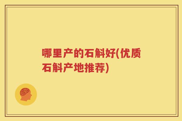 哪里产的石斛好(优质石斛产地推荐)