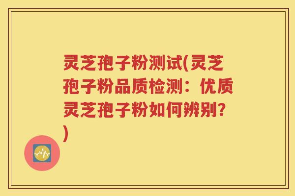 灵芝孢子粉测试(灵芝孢子粉品质检测：优质灵芝孢子粉如何辨别？)