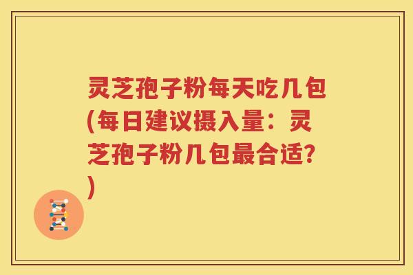 灵芝孢子粉每天吃几包(每日建议摄入量：灵芝孢子粉几包最合适？)