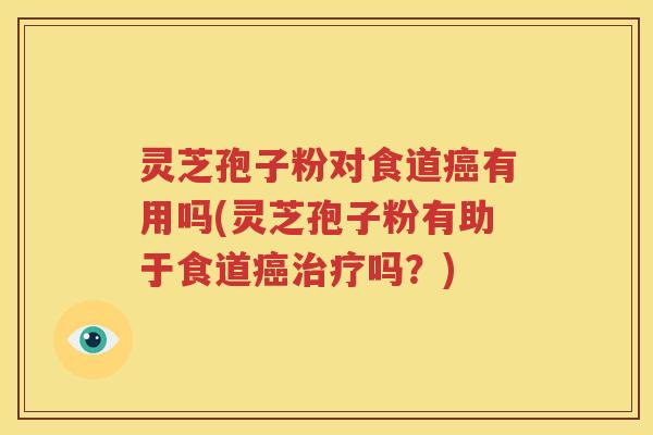 灵芝孢子粉对食道癌有用吗(灵芝孢子粉有助于食道癌治疗吗？)