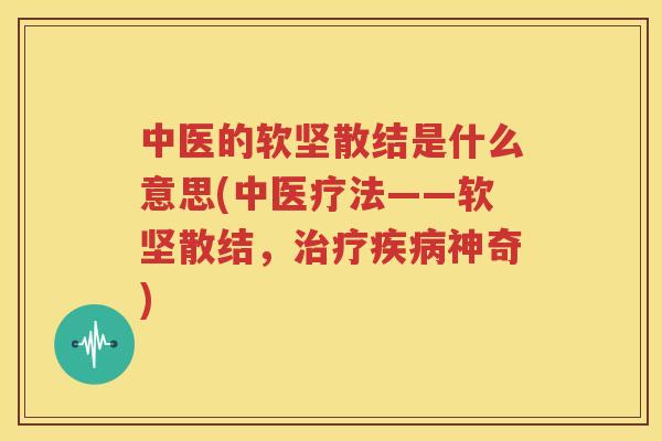 中医的软坚散结是什么意思(中医疗法——软坚散结，治疗疾病神奇)