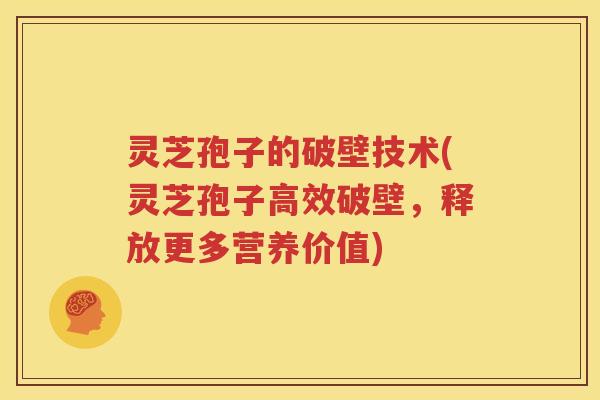 灵芝孢子的破壁技术(灵芝孢子高效破壁，释放更多营养价值)