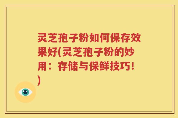 灵芝孢子粉如何保存效果好(灵芝孢子粉的妙用：存储与保鲜技巧！)
