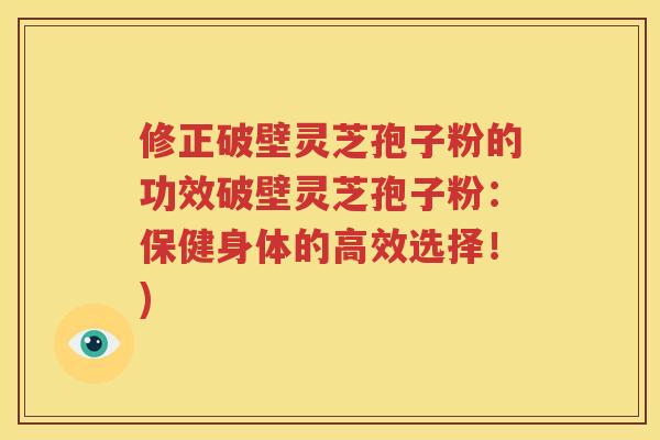 修正破壁灵芝孢子粉的功效破壁灵芝孢子粉：保健身体的高效选择！)
