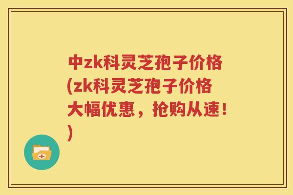 中zk科灵芝孢子价格(zk科灵芝孢子价格大幅优惠，抢购从速！)