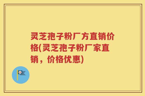 灵芝孢子粉厂方直销价格(灵芝孢子粉厂家直销，价格优惠)