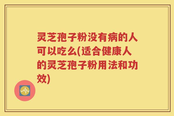 灵芝孢子粉没有病的人可以吃么(适合健康人的灵芝孢子粉用法和功效)