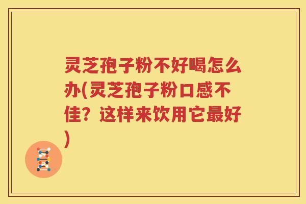 灵芝孢子粉不好喝怎么办(灵芝孢子粉口感不佳？这样来饮用它最好)