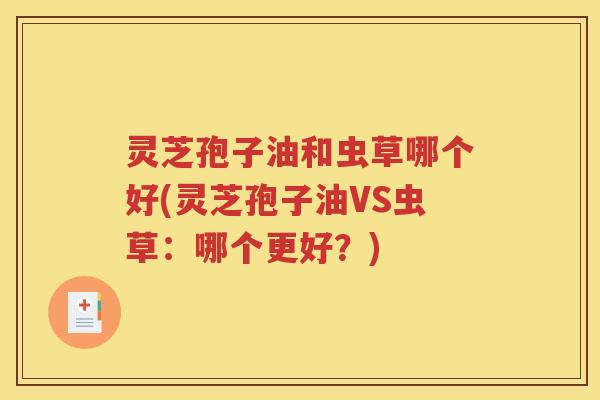 灵芝孢子油和虫草哪个好(灵芝孢子油VS虫草：哪个更好？)