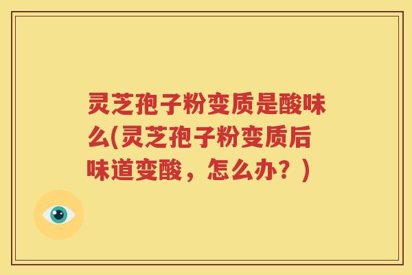 灵芝孢子粉变质是酸味么(灵芝孢子粉变质后味道变酸，怎么办？)