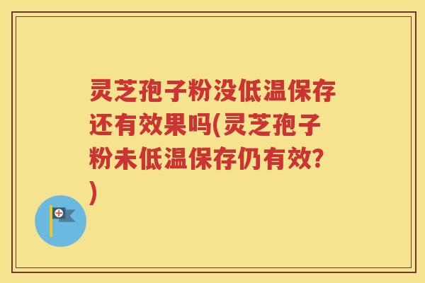 灵芝孢子粉没低温保存还有效果吗(灵芝孢子粉未低温保存仍有效？)