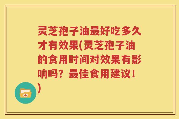 灵芝孢子油最好吃多久才有效果(灵芝孢子油的食用时间对效果有影响吗？最佳食用建议！)