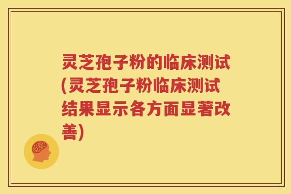 灵芝孢子粉的临床测试(灵芝孢子粉临床测试结果显示各方面显著改善)