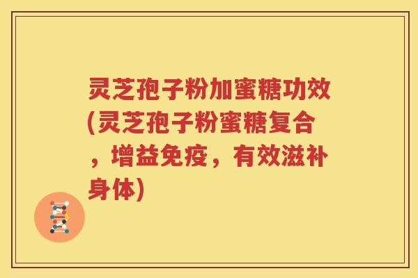 灵芝孢子粉加蜜糖功效(灵芝孢子粉蜜糖复合，增益免疫，有效滋补身体)
