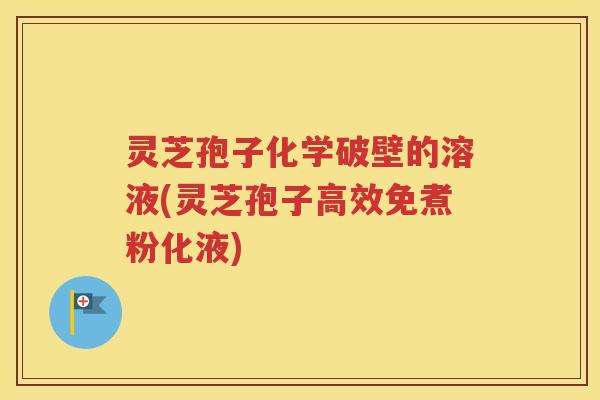 灵芝孢子化学破壁的溶液(灵芝孢子高效免煮粉化液)