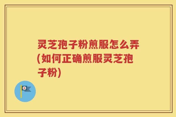 灵芝孢子粉煎服怎么弄(如何正确煎服灵芝孢子粉)