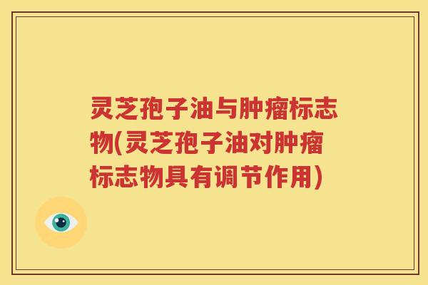 灵芝孢子油与肿瘤标志物(灵芝孢子油对肿瘤标志物具有调节作用)