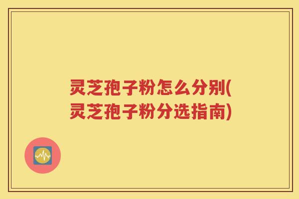 灵芝孢子粉怎么分别(灵芝孢子粉分选指南)
