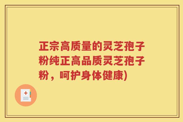 正宗高质量的灵芝孢子粉纯正高品质灵芝孢子粉，呵护身体健康)