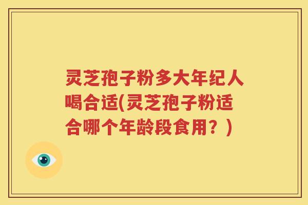灵芝孢子粉多大年纪人喝合适(灵芝孢子粉适合哪个年龄段食用？)