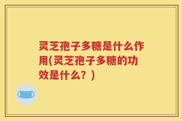 灵芝孢子多糖是什么作用(灵芝孢子多糖的功效是什么？)