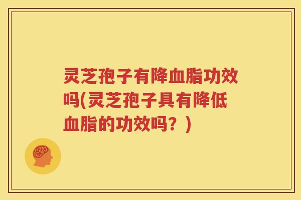 灵芝孢子有降血脂功效吗(灵芝孢子具有降低血脂的功效吗？)