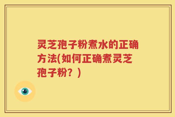 灵芝孢子粉煮水的正确方法(如何正确煮灵芝孢子粉？)