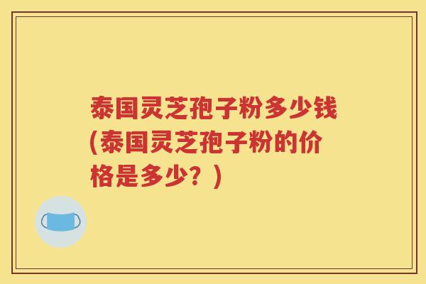 泰国灵芝孢子粉多少钱(泰国灵芝孢子粉的价格是多少？)