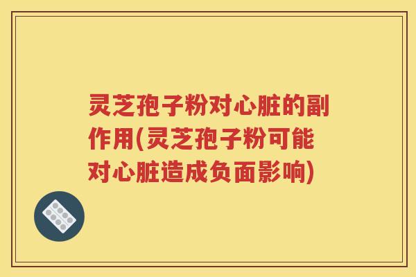 灵芝孢子粉对心脏的副作用(灵芝孢子粉可能对心脏造成负面影响)
