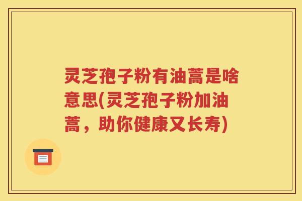 灵芝孢子粉有油蒿是啥意思(灵芝孢子粉加油蒿，助你健康又长寿)