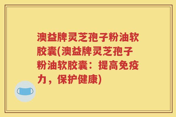 澳益牌灵芝孢子粉油软胶囊(澳益牌灵芝孢子粉油软胶囊：提高免疫力，保护健康)