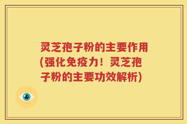 灵芝孢子粉的主要作用(强化免疫力！灵芝孢子粉的主要功效解析)
