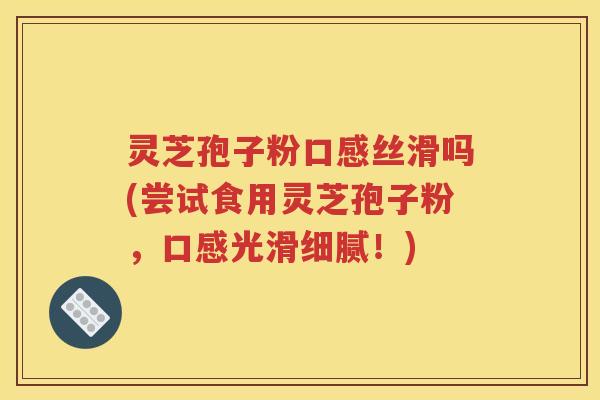 灵芝孢子粉口感丝滑吗(尝试食用灵芝孢子粉，口感光滑细腻！)