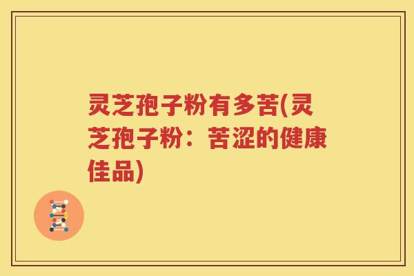 灵芝孢子粉有多苦(灵芝孢子粉：苦涩的健康佳品)