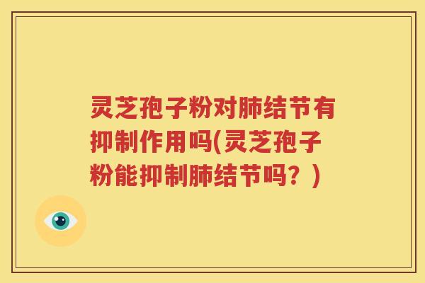 灵芝孢子粉对肺结节有抑制作用吗(灵芝孢子粉能抑制肺结节吗？)