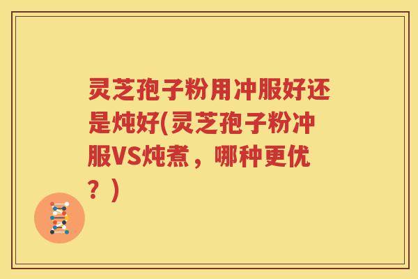 灵芝孢子粉用冲服好还是炖好(灵芝孢子粉冲服VS炖煮，哪种更优？)