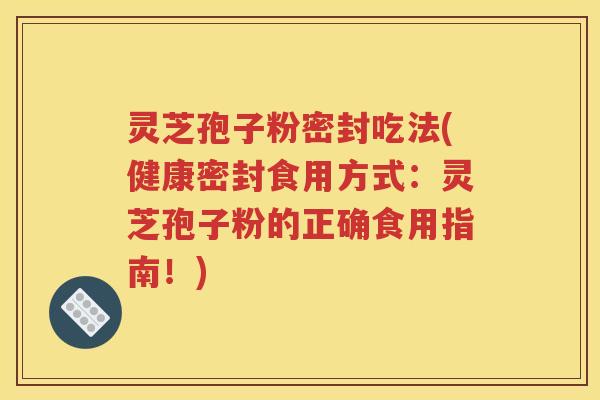 灵芝孢子粉密封吃法(健康密封食用方式：灵芝孢子粉的正确食用指南！)
