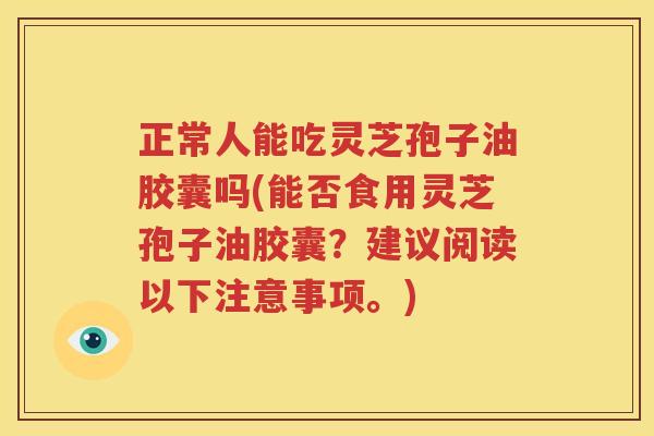 正常人能吃灵芝孢子油胶囊吗(能否食用灵芝孢子油胶囊？建议阅读以下注意事项。)
