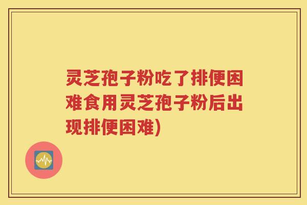 灵芝孢子粉吃了排便困难食用灵芝孢子粉后出现排便困难)