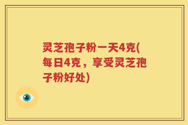 灵芝孢子粉一天4克(每日4克，享受灵芝孢子粉好处)
