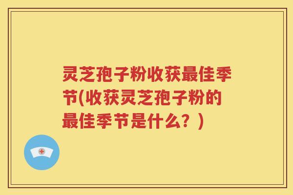 灵芝孢子粉收获最佳季节(收获灵芝孢子粉的最佳季节是什么？)