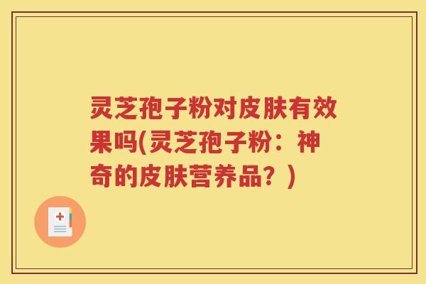 灵芝孢子粉对皮肤有效果吗(灵芝孢子粉：神奇的皮肤营养品？)