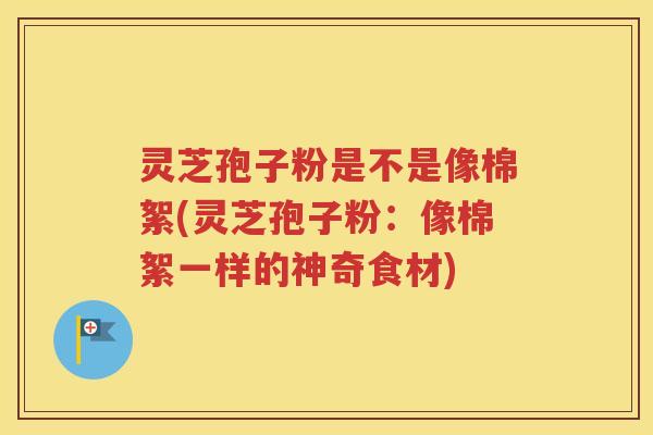 灵芝孢子粉是不是像棉絮(灵芝孢子粉：像棉絮一样的神奇食材)