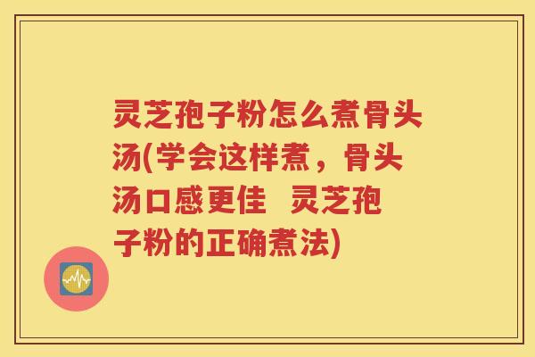 灵芝孢子粉怎么煮骨头汤(学会这样煮，骨头汤口感更佳  灵芝孢子粉的正确煮法)