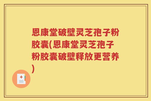 恩康堂破壁灵芝孢子粉胶囊(恩康堂灵芝孢子粉胶囊破壁释放更营养)