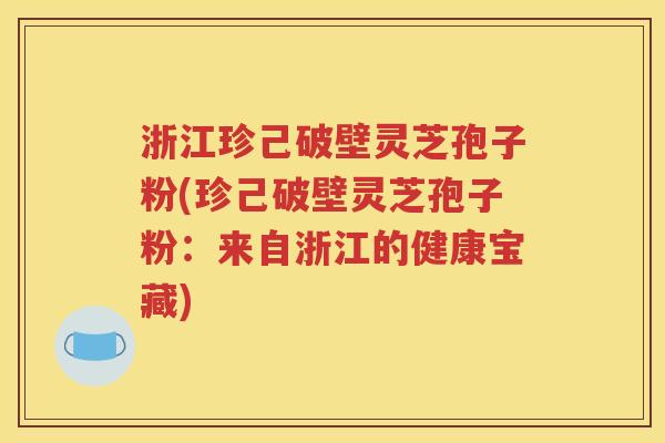浙江珍己破壁灵芝孢子粉(珍己破壁灵芝孢子粉：来自浙江的健康宝藏)