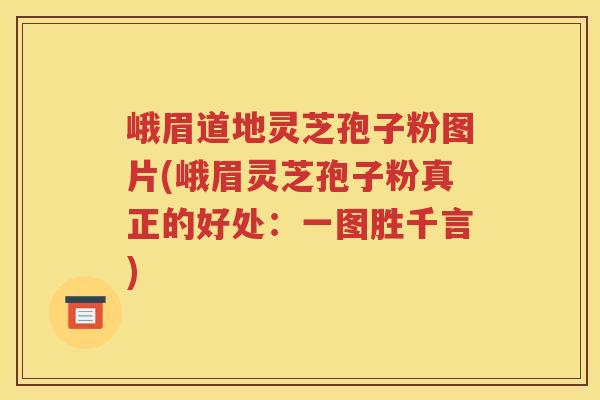 峨眉道地灵芝孢子粉图片(峨眉灵芝孢子粉真正的好处：一图胜千言)