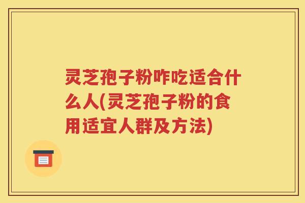 灵芝孢子粉咋吃适合什么人(灵芝孢子粉的食用适宜人群及方法)