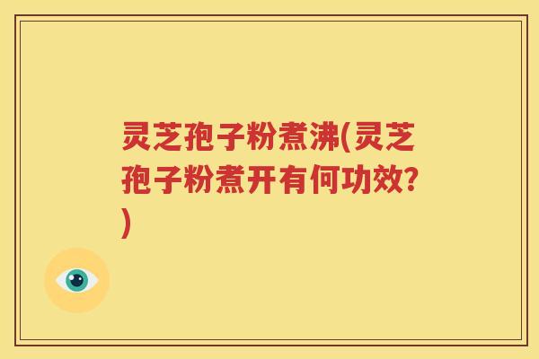 灵芝孢子粉煮沸(灵芝孢子粉煮开有何功效？)