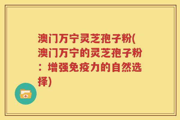 澳门万宁灵芝孢子粉(澳门万宁的灵芝孢子粉：增强免疫力的自然选择)